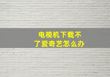 电视机下载不了爱奇艺怎么办