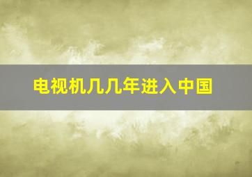 电视机几几年进入中国