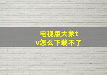 电视版大象tv怎么下载不了