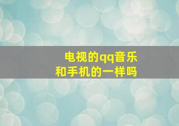 电视的qq音乐和手机的一样吗