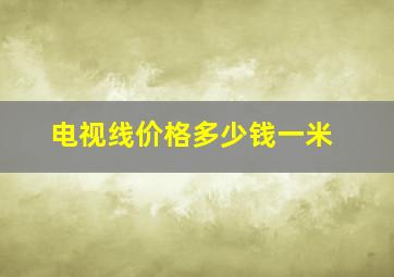 电视线价格多少钱一米