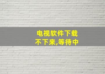 电视软件下载不下来,等待中