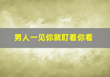 男人一见你就盯着你看