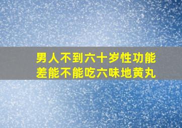 男人不到六十岁性功能差能不能吃六味地黄丸