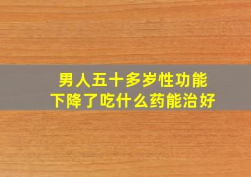 男人五十多岁性功能下降了吃什么药能治好