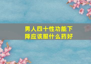 男人四十性功能下降应该服什么药好