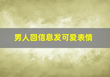 男人回信息发可爱表情