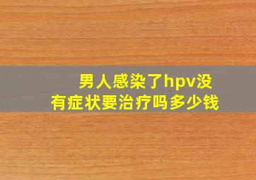 男人感染了hpv没有症状要治疗吗多少钱