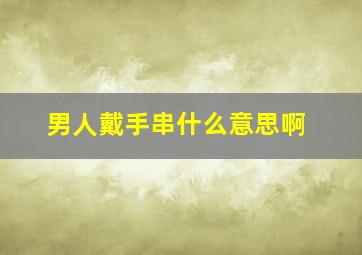 男人戴手串什么意思啊