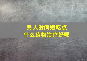 男人时间短吃点什么药物治疗好呢