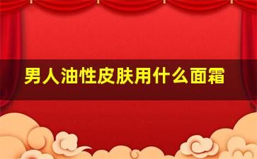 男人油性皮肤用什么面霜