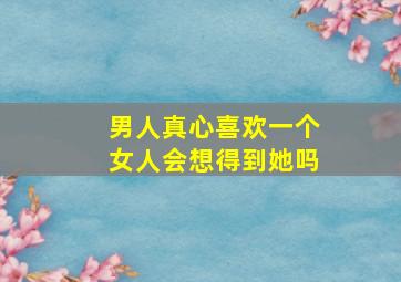 男人真心喜欢一个女人会想得到她吗