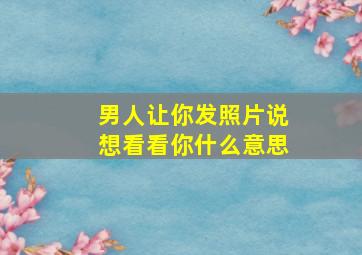 男人让你发照片说想看看你什么意思