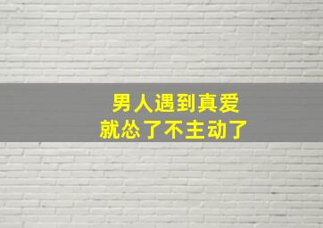 男人遇到真爱就怂了不主动了