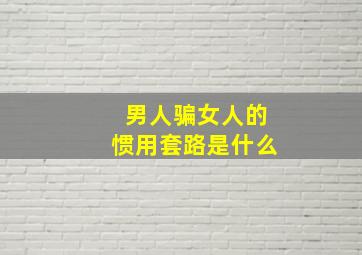 男人骗女人的惯用套路是什么