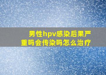 男性hpv感染后果严重吗会传染吗怎么治疗