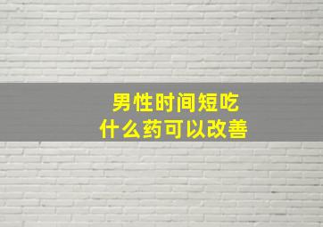 男性时间短吃什么药可以改善