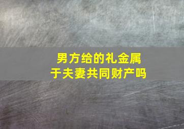 男方给的礼金属于夫妻共同财产吗