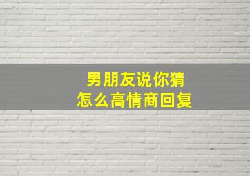 男朋友说你猜怎么高情商回复