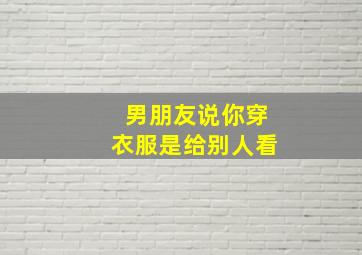 男朋友说你穿衣服是给别人看