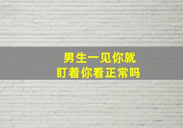 男生一见你就盯着你看正常吗