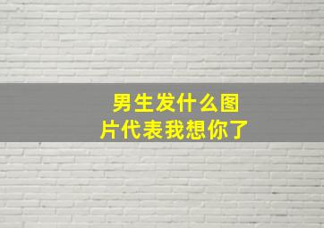 男生发什么图片代表我想你了