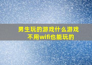 男生玩的游戏什么游戏不用wifi也能玩的