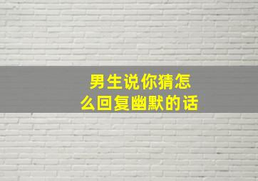 男生说你猜怎么回复幽默的话