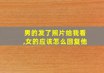 男的发了照片给我看,女的应该怎么回复他