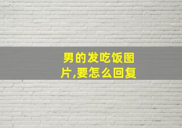 男的发吃饭图片,要怎么回复