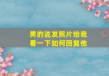 男的说发照片给我看一下如何回复他