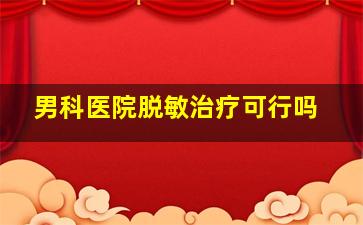 男科医院脱敏治疗可行吗