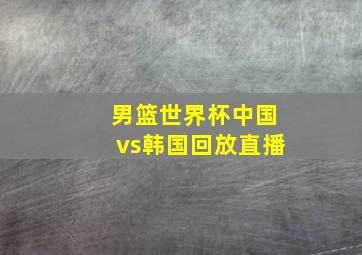 男篮世界杯中国vs韩国回放直播