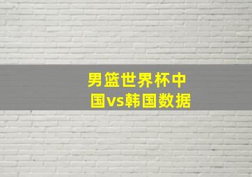 男篮世界杯中国vs韩国数据