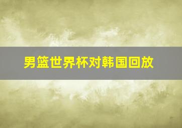 男篮世界杯对韩国回放