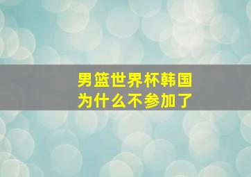 男篮世界杯韩国为什么不参加了