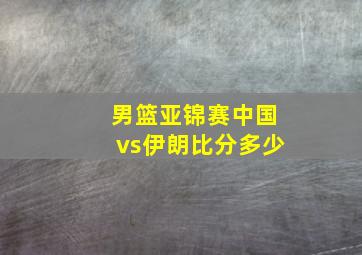 男篮亚锦赛中国vs伊朗比分多少