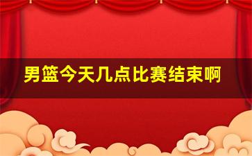 男篮今天几点比赛结束啊