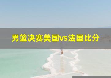 男篮决赛美国vs法国比分