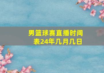 男篮球赛直播时间表24年几月几日