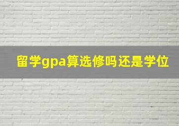 留学gpa算选修吗还是学位