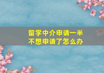 留学中介申请一半不想申请了怎么办