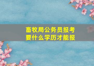 畜牧局公务员报考要什么学历才能报