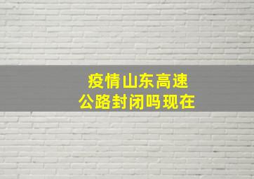 疫情山东高速公路封闭吗现在