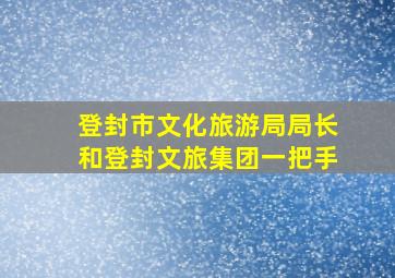 登封市文化旅游局局长和登封文旅集团一把手