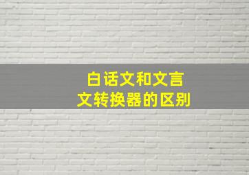 白话文和文言文转换器的区别