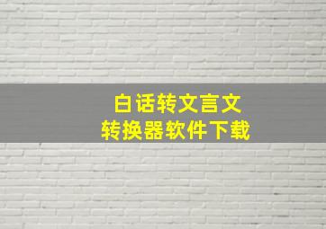 白话转文言文转换器软件下载