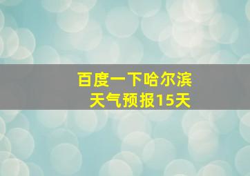 百度一下哈尔滨天气预报15天