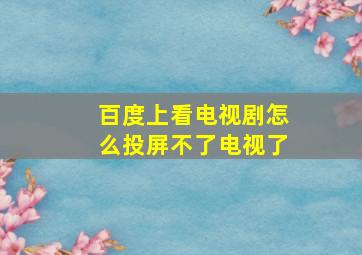 百度上看电视剧怎么投屏不了电视了