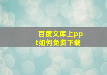 百度文库上ppt如何免费下载